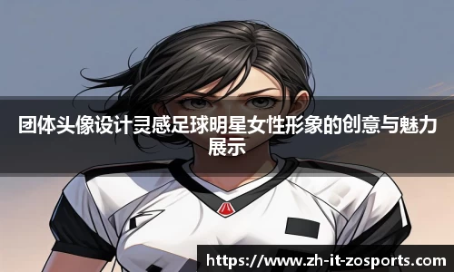 团体头像设计灵感足球明星女性形象的创意与魅力展示