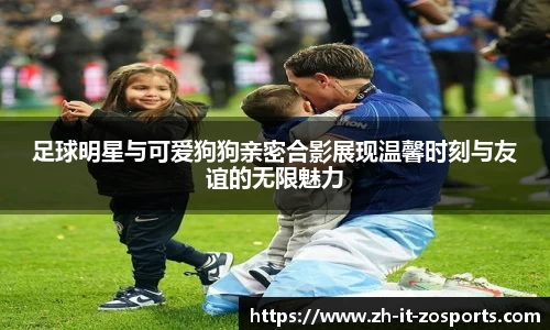 足球明星与可爱狗狗亲密合影展现温馨时刻与友谊的无限魅力